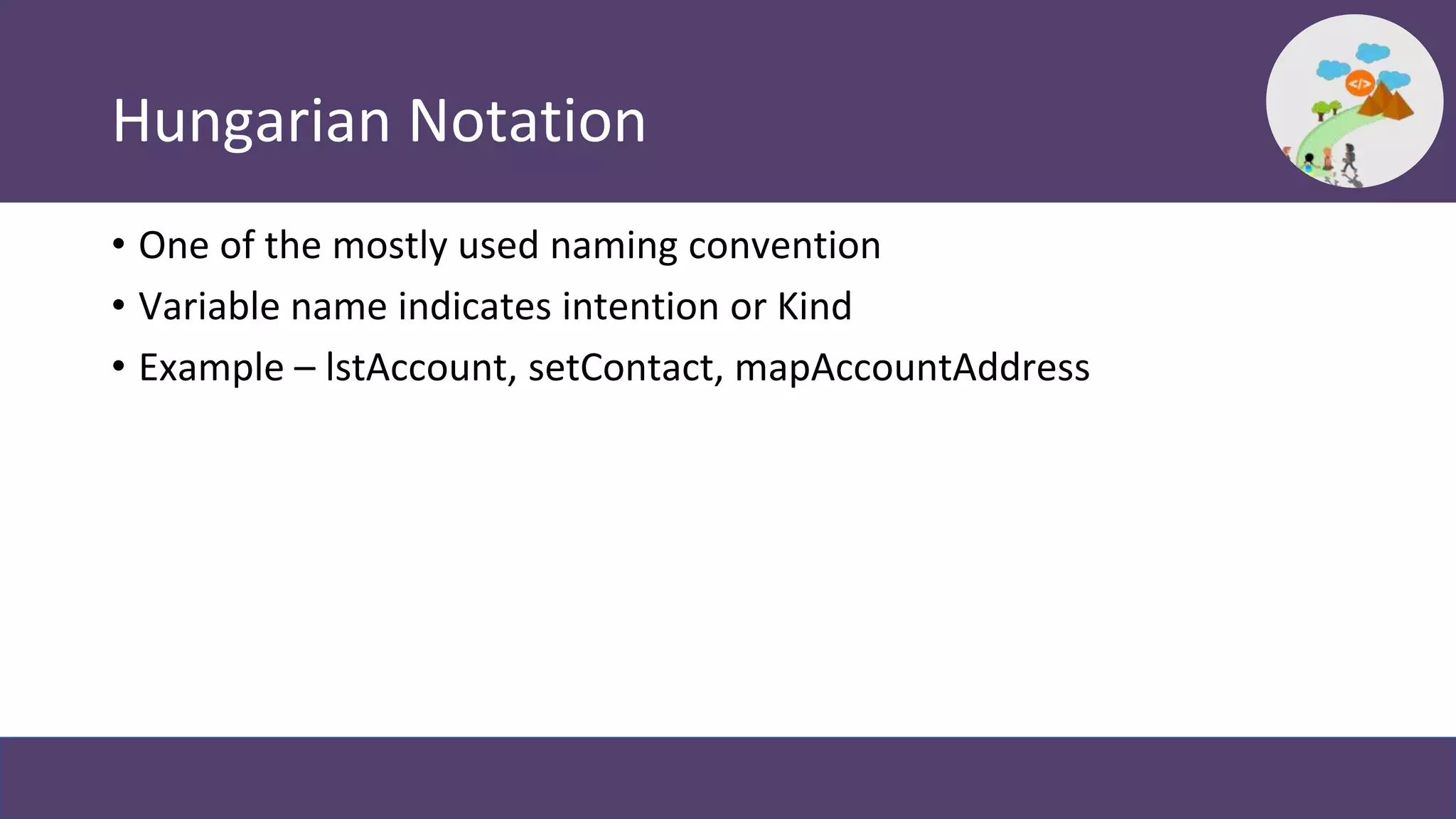 Hungarian Notation
• One of the mostly used naming convention
• Variable name indicates intention or Kind
• Example – lstAccount, setContact, mapAccountAddress
 