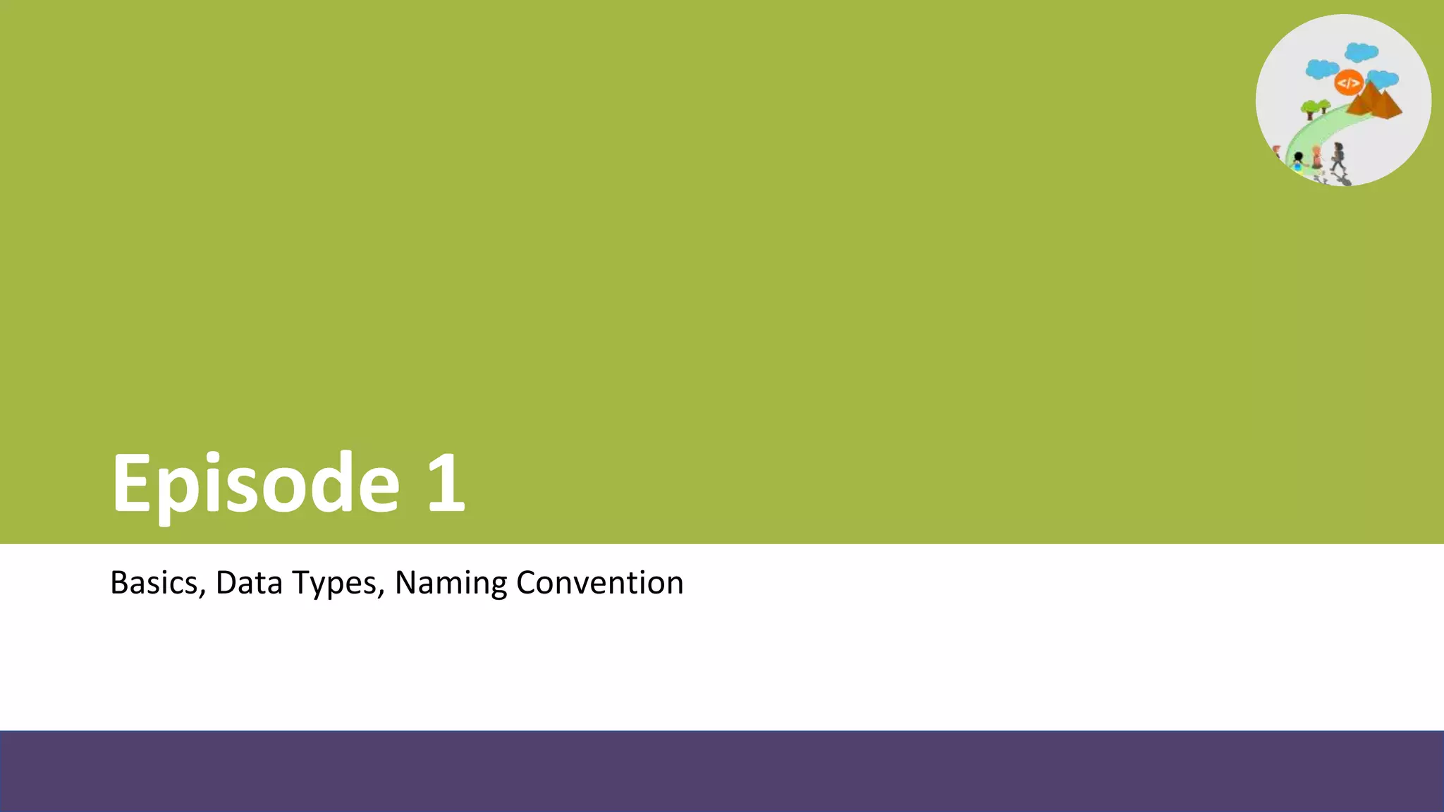 Episode 1
Basics, Data Types, Naming Convention
 
