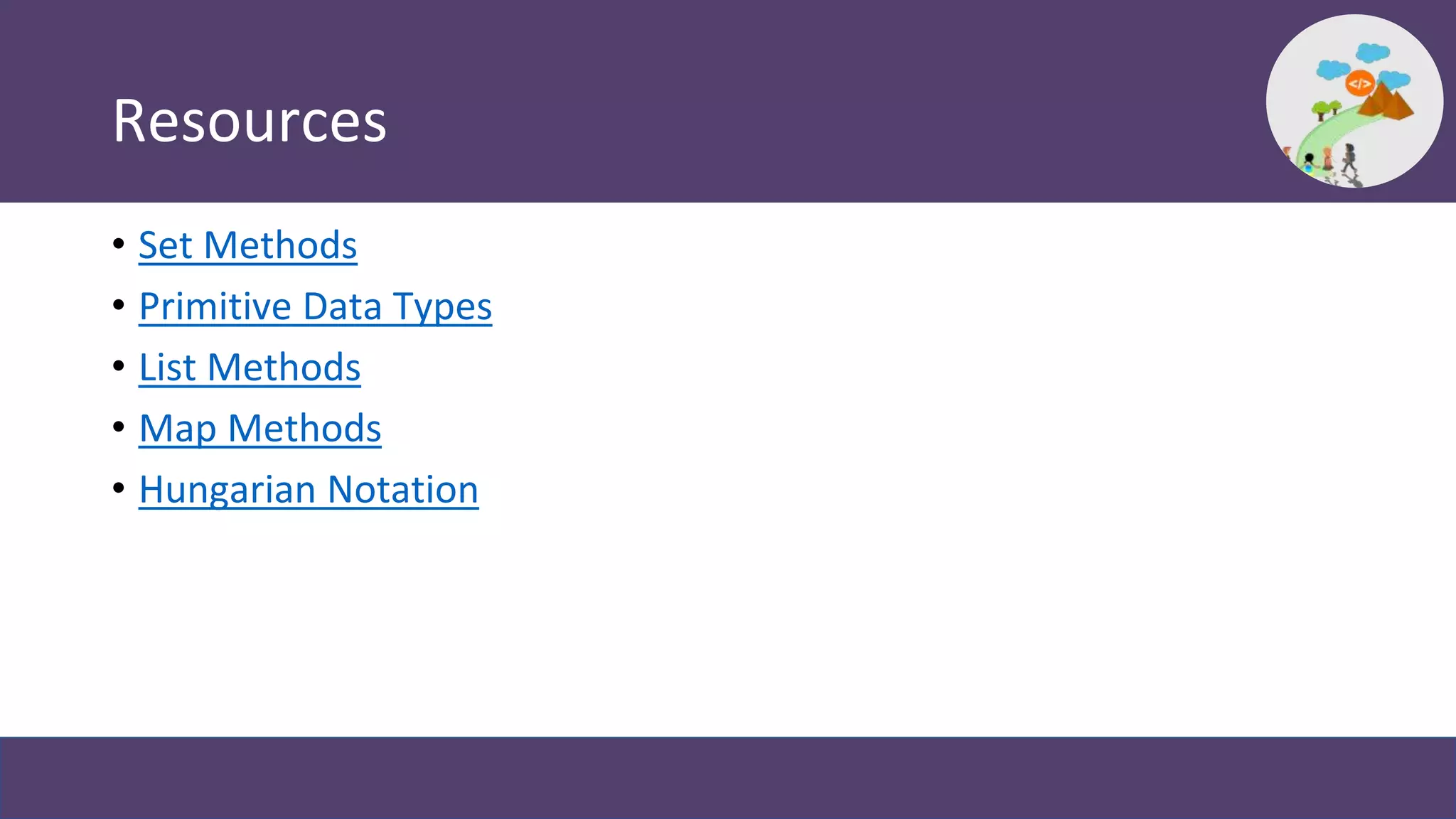 Resources
• Set Methods
• Primitive Data Types
• List Methods
• Map Methods
• Hungarian Notation
 