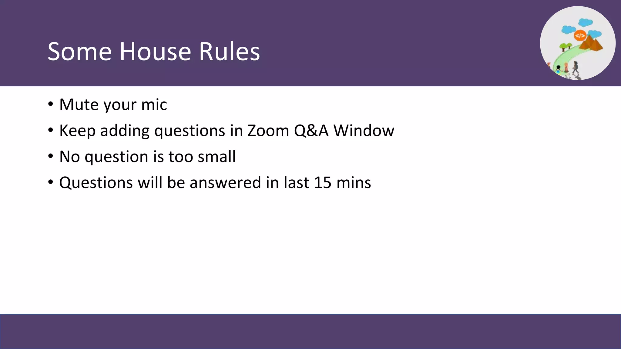 Some House Rules
• Mute your mic
• Keep adding questions in Zoom Q&A Window
• No question is too small
• Questions will be answered in last 15 mins
 