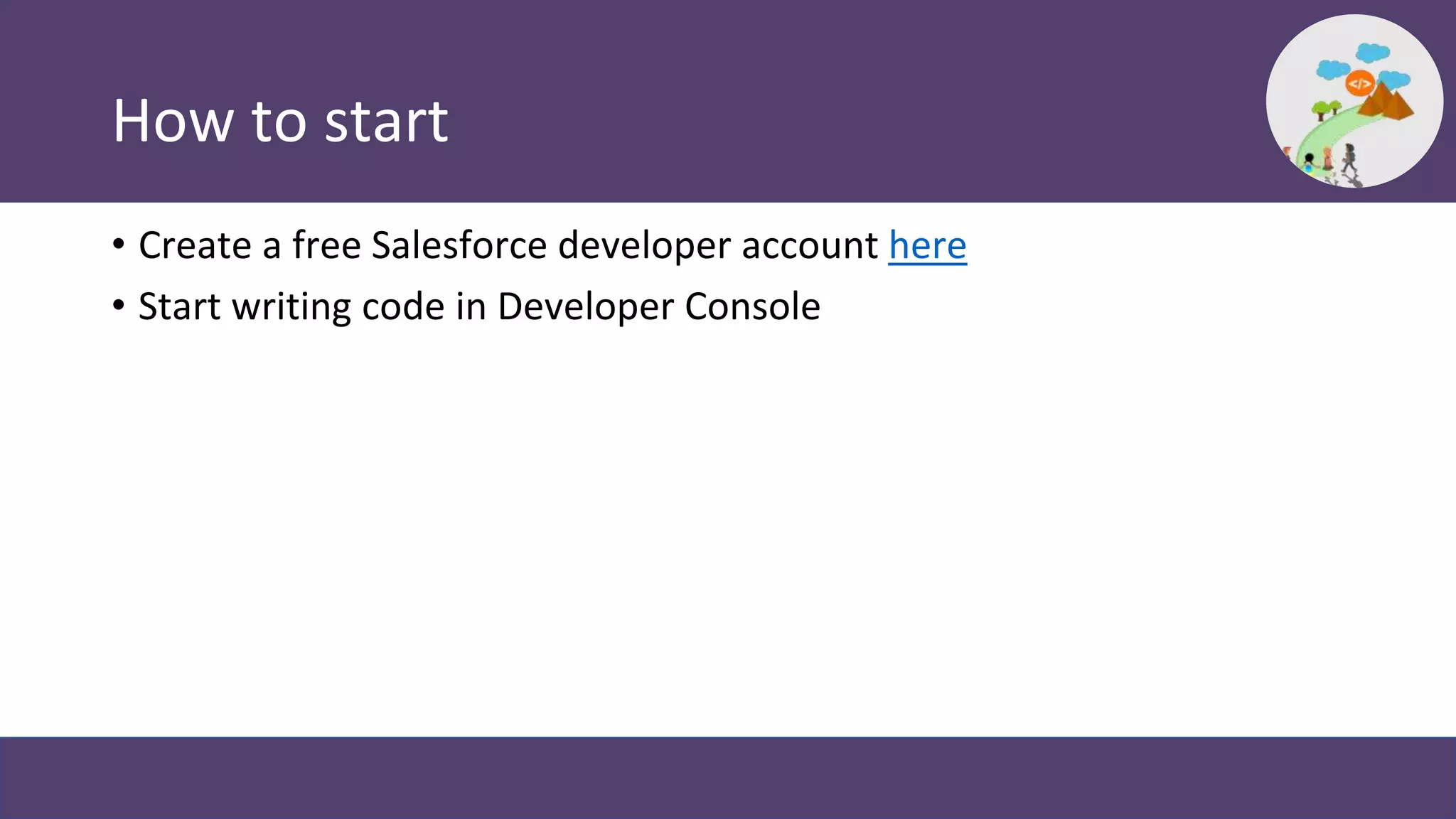 How to start
• Create a free Salesforce developer account here
• Start writing code in Developer Console
 