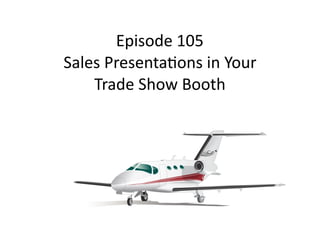 Episode	105	
Sales	Presenta3ons	in	Your	 
Trade	Show	Booth
 