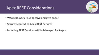 Apex REST Considerations
• What can Apex REST receive and give back?
• Security context of Apex REST Services
• Including REST Services within Managed Packages
 