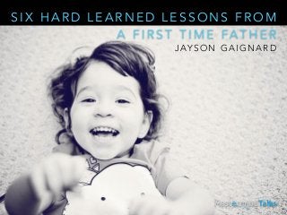 SIX HARD LEARNED LESSONS FROM 
A FIRST TIME FATHER 
JAYSON GAIGNARD 
 