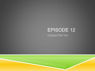 EPISODE 12
Cyclops Part Two
 