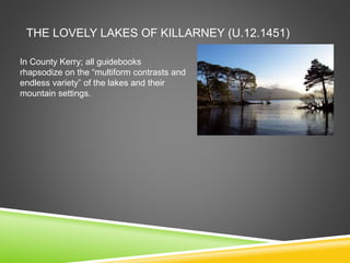 THE LOVELY LAKES OF KILLARNEY (U.12.1451)
In County Kerry; all guidebooks
rhapsodize on the “multiform contrasts and
endless variety” of the lakes and their
mountain settings.
 