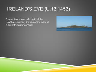 IRELAND’S EYE (U.12.1452)
A small island one mile north of the
Howth promontory the site of the ruins of
a seventh-century chapel.
 