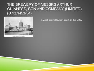 THE BREWERY OF MESSRS ARTHUR
GUINNESS, SON AND COMPANY (LIMITED)
(U.12.1453-54)
In west-central Dublin south of the Liffey
 