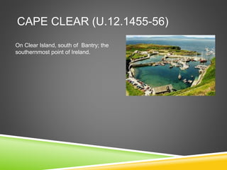 CAPE CLEAR (U.12.1455-56)
On Clear Island, south of Bantry; the
southernmost point of Ireland.
 