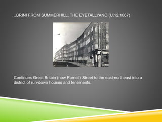 …BRINI FROM SUMMERHILL, THE EYETALLYANO (U.12.1067)
Continues Great Britain (now Parnell) Street to the east-northeast into a
district of run-down houses and tenements.
 