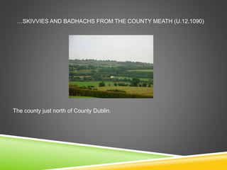 …SKIVVIES AND BADHACHS FROM THE COUNTY MEATH (U.12.1090)
The county just north of County Dublin.
 