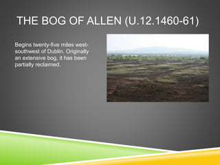 THE BOG OF ALLEN (U.12.1460-61)
Begins twenty-five miles west-
southwest of Dublin. Originally
an extensive bog, it has been
partially reclaimed.
 