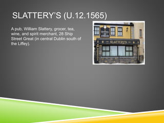 SLATTERY’S (U.12.1565)
A pub, William Slattery, grocer, tea,
wine, and spirit merchant, 28 Ship
Street Great (in central Dublin south of
the Liffey).
 