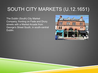 SOUTH CITY MARKETS (U.12.1651)
The Dublin (South) City Market
Company, fronting on Fade and Drury
streets with a Market Arcade from
George’s Street South, in south-central
Dublin.
 