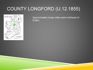 COUNTY LONGFORD (U.12.1855)
Approximately ninety miles west-northwest of
Dublin.
 