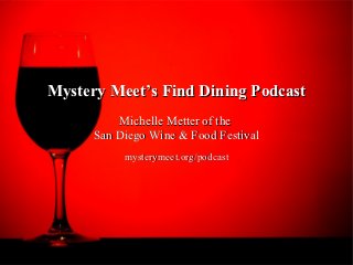 Mystery Meet’s Find Dining Podcast
          Michelle Metter of the
      San Diego Wine & Food Festival
           mysterymeet.org/podcast
 