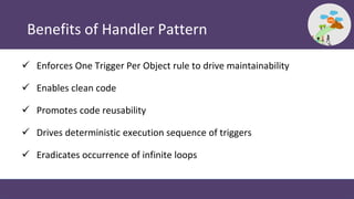 Benefits of Handler Pattern
 Enforces One Trigger Per Object rule to drive maintainability
 Enables clean code
 Promote...