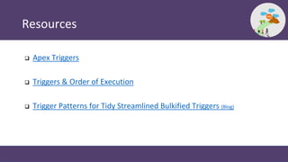 Resources
 Apex Triggers
 Triggers & Order of Execution
 Trigger Patterns for Tidy Streamlined Bulkified Triggers (Blog)
 