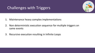 Challenges with Triggers
1. Maintenance heavy complex implementations
2. Non deterministic execution sequence for multiple...