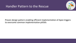 Handler Pattern to the Rescue
Proven design pattern enabling efficient implementation of Apex triggers
to overcome common ...