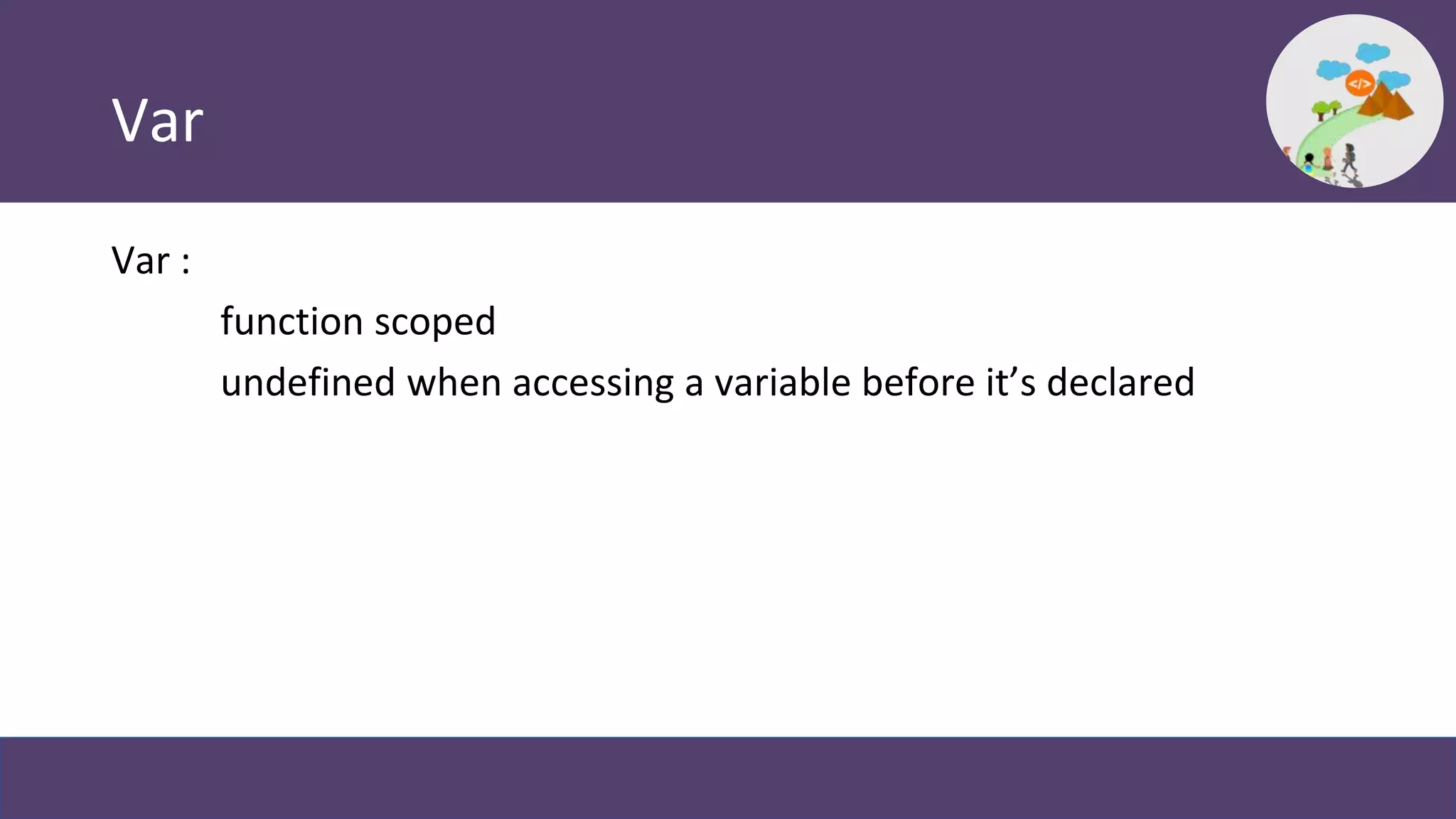 Var
Var :
function scoped
undefined when accessing a variable before it’s declared
 