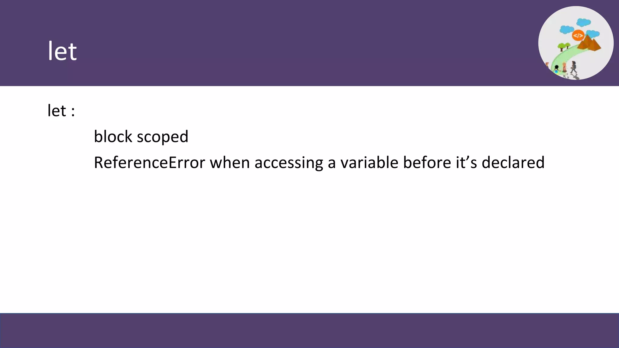 let
let :
block scoped
ReferenceError when accessing a variable before it’s declared
 