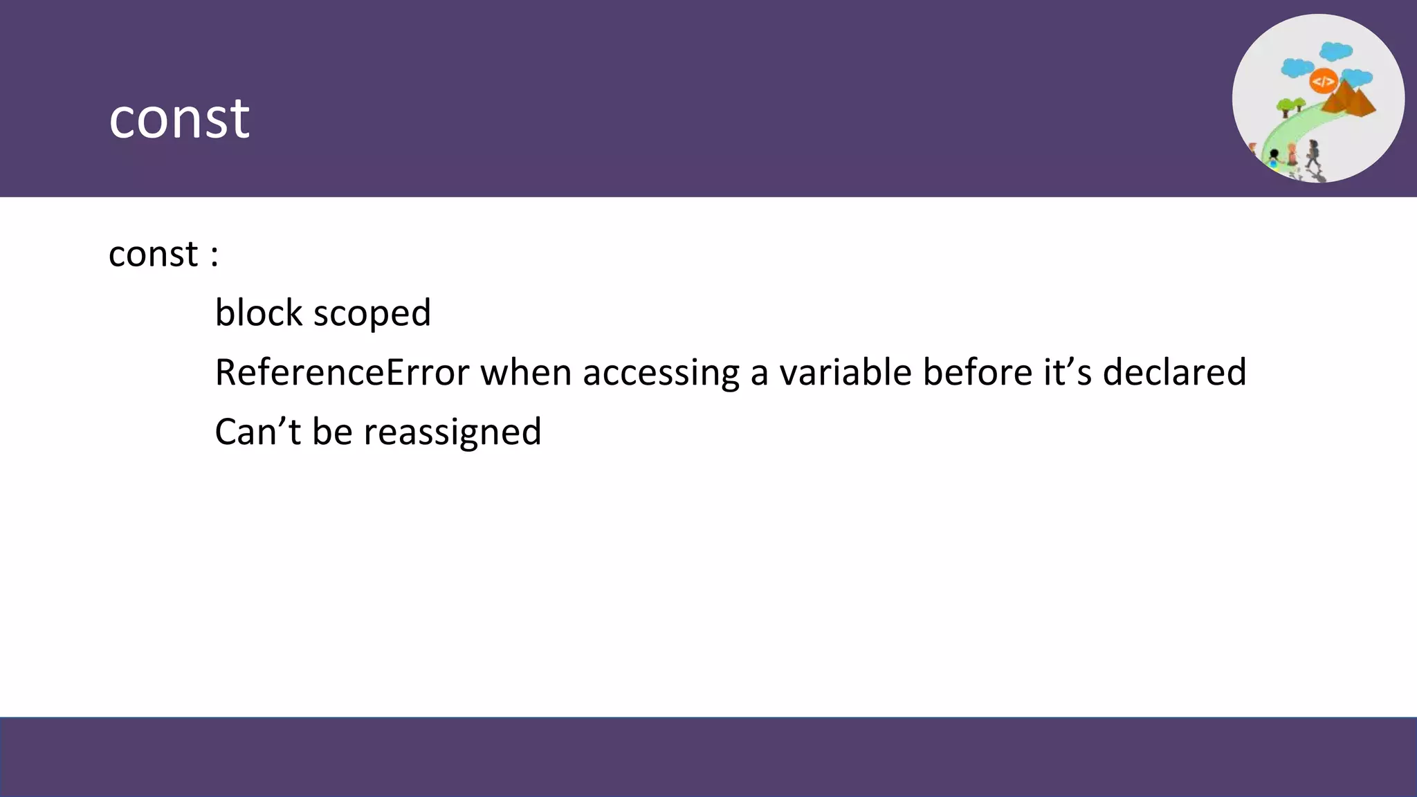 const
const :
block scoped
ReferenceError when accessing a variable before it’s declared
Can’t be reassigned
 