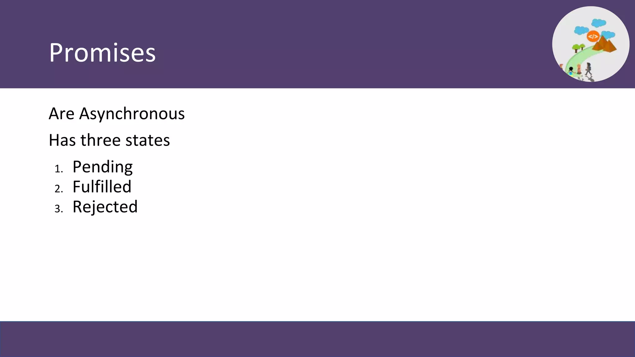 Promises
Are Asynchronous
Has three states
1. Pending
2. Fulfilled
3. Rejected
 