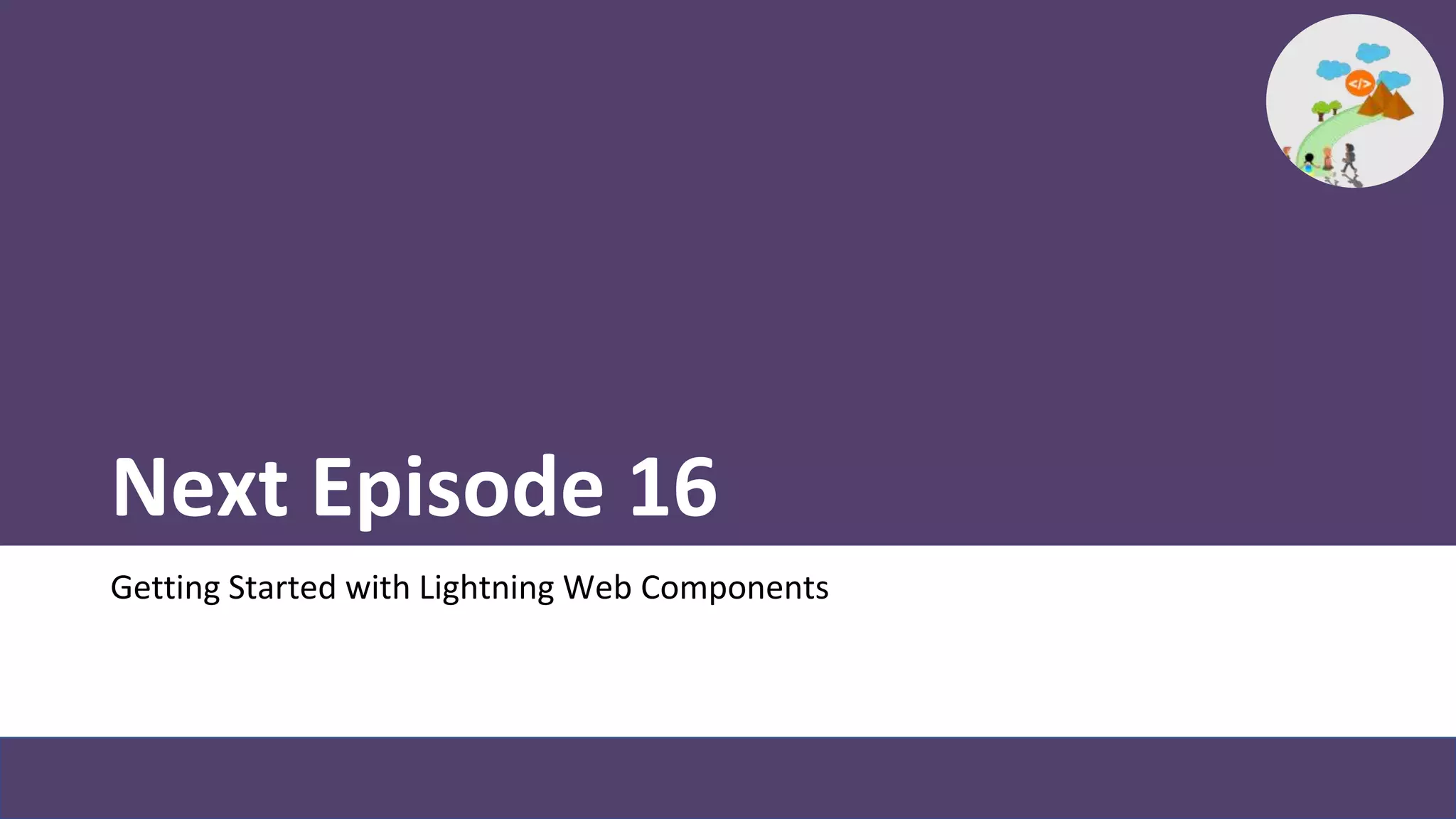 Next Episode 16
Getting Started with Lightning Web Components
 