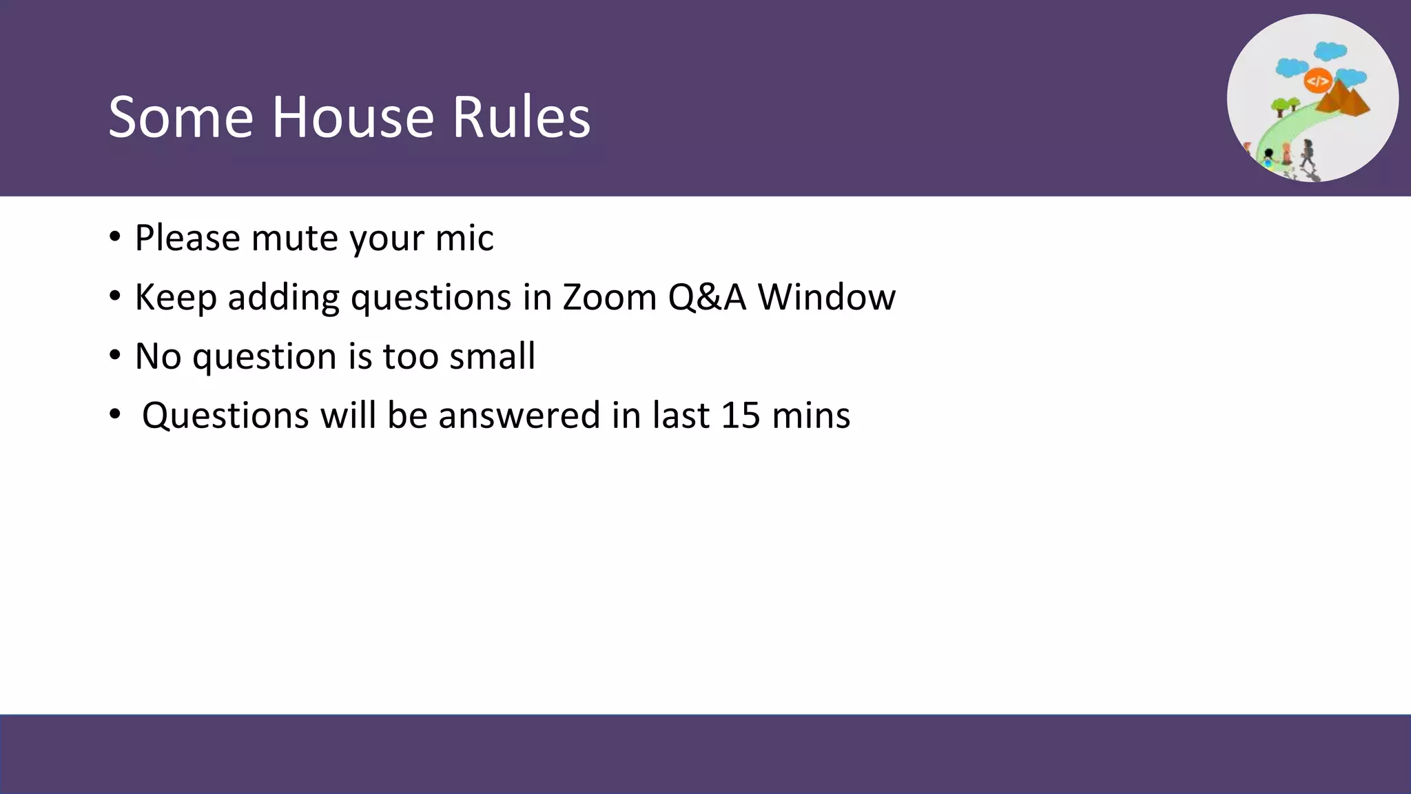 Some House Rules
• Please mute your mic
• Keep adding questions in Zoom Q&A Window
• No question is too small
• Questions will be answered in last 15 mins
 