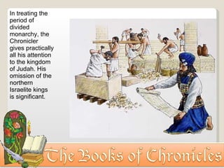 In treating the period of divided monarchy, the Chronicler gives practically all his attention to the kingdom of Judah. His omission of the northern Israelite kings is significant. 