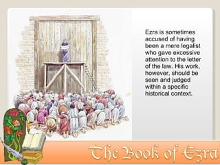 Ezra is sometimes accused of having been a mere legalist who gave excessive attention to the letter of the law. His work, however, should be seen and judged within a specific historical context.  