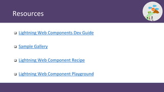 Resources
 Lightning Web Components Dev Guide
 Sample Gallery
 Lightning Web Component Recipe
 Lightning Web Component Playground
 