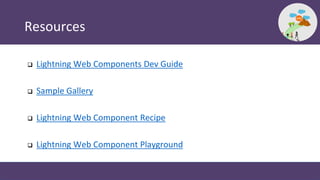 Resources
 Lightning Web Components Dev Guide
 Sample Gallery
 Lightning Web Component Recipe
 Lightning Web Component...