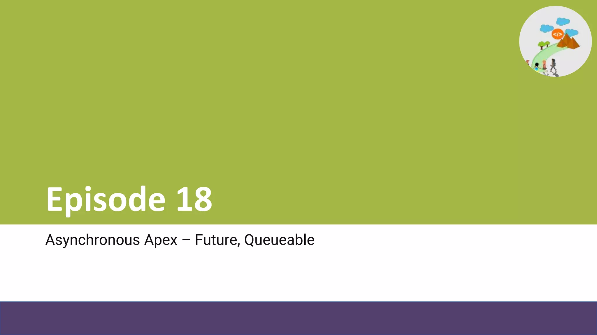 Episode 18
Asynchronous Apex – Future, Queueable
 