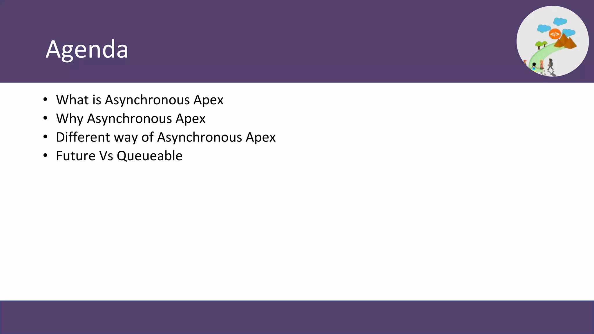 Agenda
• What is Asynchronous Apex
• Why Asynchronous Apex
• Different way of Asynchronous Apex
• Future Vs Queueable
 