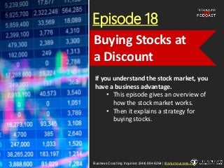 Episode 18
If you understand the stock market, you
have a business advantage.
• This episode gives an overview of
how the stock market works.
• Then it explains a strategy for
buying stocks.
Business Coaching Inquiries: (844) 884-8264 | titaniumsuccess.com
Buying Stocks at
a Discount
 
