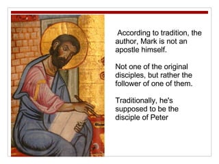 According to tradition, the author, Mark is not an apostle himself.  Not one of the original disciples, but rather the follower of one of them.  Traditionally, he's supposed to be the disciple of Peter  