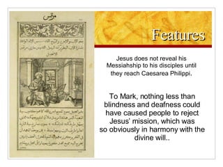 Features Jesus does not reveal his Messiahship to his disciples until they reach Caesarea Philippi . To Mark, nothing less than blindness and deafness could have caused people to reject Jesus’ mission, which was so obviously in harmony with the divine will.. 