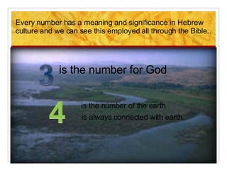 Every number has a meaning and significance in Hebrew culture and we can see this employed all through the Bible.. is the number for God is the number of the earth is always connected with earth. 