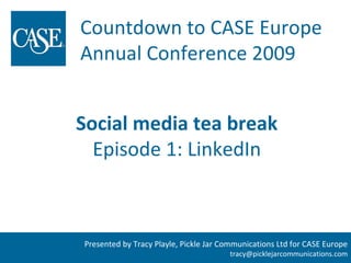 Countdown to CASE Europe
Annual Conference 2009


Social media tea break
  Episode 1: LinkedIn



Presented by Tracy Playle, Pickle Jar Communications Ltd for CASE Europe
                                       tracy@picklejarcommunications.com
 