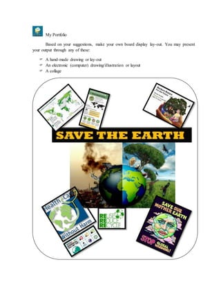 My Portfolio
Based on your suggestions, make your own board display lay-out. You may present
your output through any of these:
 A hand-made drawing or lay-out
 An electronic (computer) drawing/illustration or layout
 A collage
 