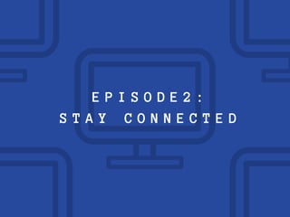 EPISODE2:
STAY CONNECTED
 