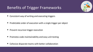 Benefits of Trigger Frameworks
 Consistent way of writing and executing triggers
 Predictable order of execution with a ...