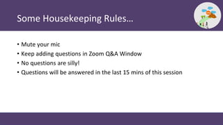 Some Housekeeping Rules…
• Mute your mic
• Keep adding questions in Zoom Q&A Window
• No questions are silly!
• Questions ...
