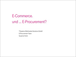 E-Commerce.
und … E-Procurement?

   T-Systems Multimedia Solutions GmbH
   E-Procurement Team
   Susanne Huhn
 