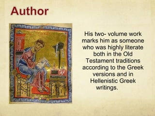 His two- volume work marks him as someone who was highly literate both in the Old Testament traditions according to the Greek versions and in Hellenistic Greek writings.  