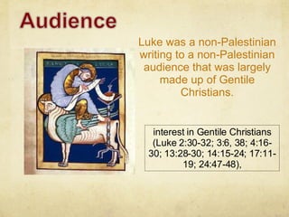 Luke was a non-Palestinian writing to a non-Palestinian audience that was largely made up of Gentile Christians. interest in Gentile Christians (Luke 2:30-32; 3:6, 38; 4:16-30; 13:28-30; 14:15-24; 17:11-19; 24:47-48), 