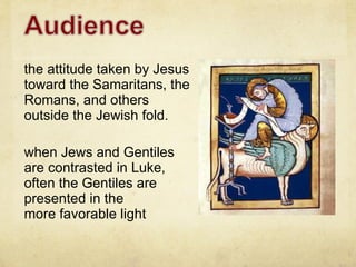 the attitude taken by Jesus toward the Samaritans, the Romans, and others outside the Jewish fold. when Jews and Gentiles are contrasted in Luke, often the Gentiles are presented in the more favorable light 