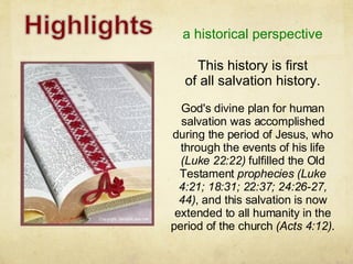 a historical perspective God's divine plan for human salvation was accomplished during the period of Jesus, who through the events of his life  (Luke 22:22)  fulfilled the Old Testament  prophecies (Luke 4:21; 18:31; 22:37; 24:26-27, 44) , and this salvation is now extended to all humanity in the period of the church  (Acts 4:12) . This history is first of all salvation history. 